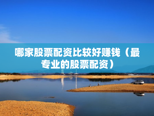 哪家股票配资比较好赚钱（最专业的股票配资）