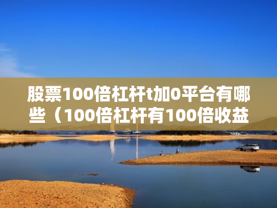 股票100倍杠杆t加0平台有哪些（100倍杠杆有100倍收益吗）