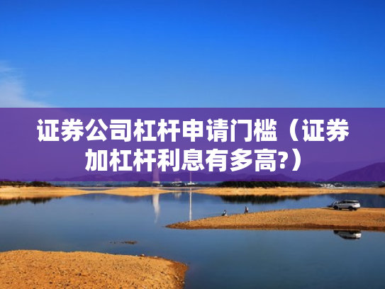 证券公司杠杆申请门槛（证券加杠杆利息有多高?）