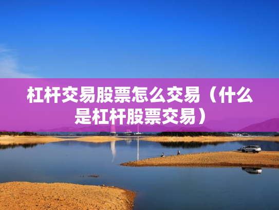 杠杆交易股票怎么交易（什么是杠杆股票交易）