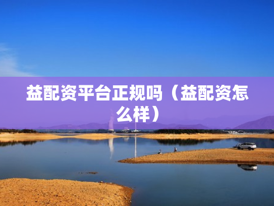 益配资平台正规吗（益配资怎么样）