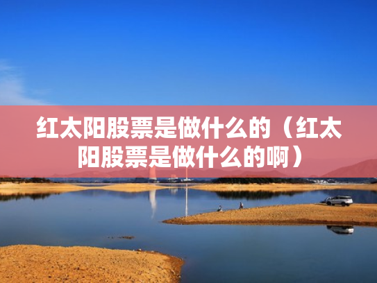 红太阳股票是做什么的（红太阳股票是做什么的啊）