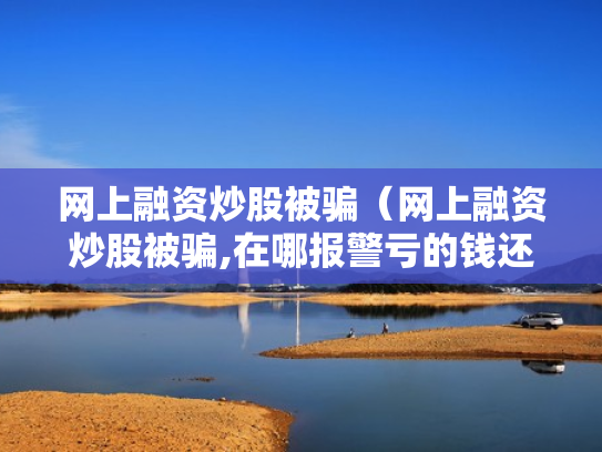 网上融资炒股被骗（网上融资炒股被骗,在哪报警亏的钱还能追回吗）