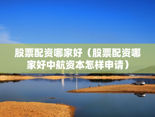 股票配资哪家好（股票配资哪家好中航资本怎样申请）