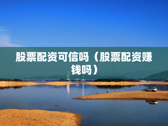股票配资可信吗（股票配资赚钱吗）