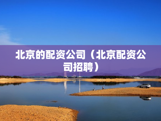 北京的配资公司（北京配资公司招聘）