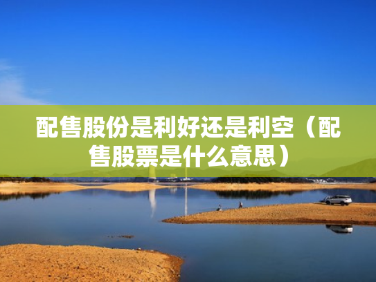 配售股份是利好还是利空（配售股票是什么意思）