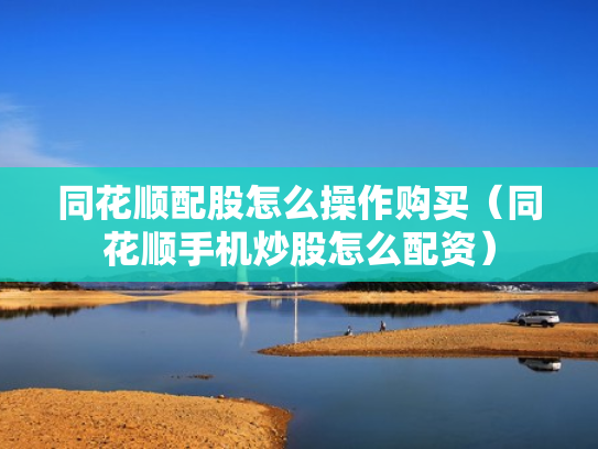 同花顺配股怎么操作购买（同花顺手机炒股怎么配资）