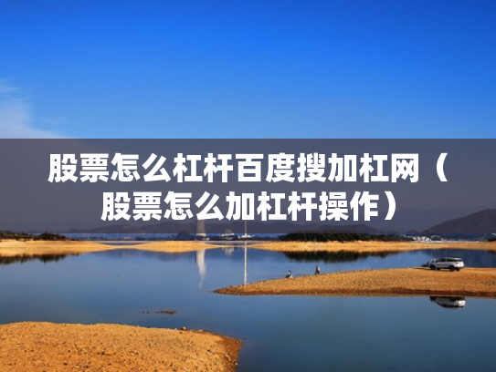 股票怎么杠杆百度搜加杠网（股票怎么加杠杆操作）