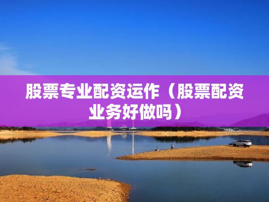 股票专业配资运作（股票配资业务好做吗）