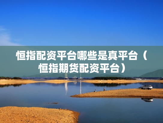 恒指配资平台哪些是真平台（恒指期货配资平台）