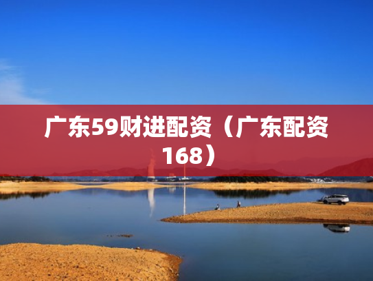 广东59财进配资（广东配资168）