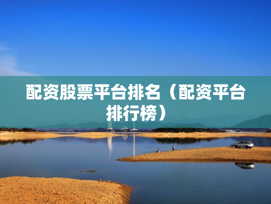 配资股票平台排名（配资平台排行榜）