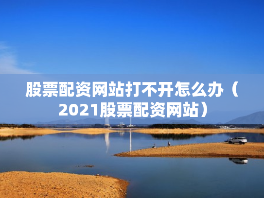 股票配资网站打不开怎么办（2021股票配资网站）
