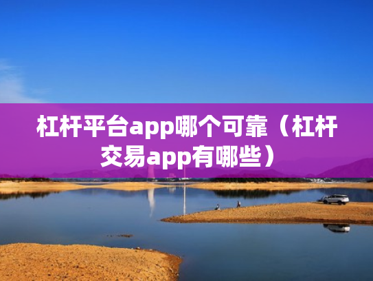 杠杆平台app哪个可靠（杠杆交易app有哪些）
