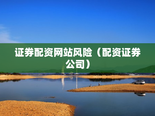 证券配资网站风险（配资证券公司）