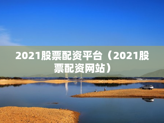2021股票配资平台（2021股票配资网站）