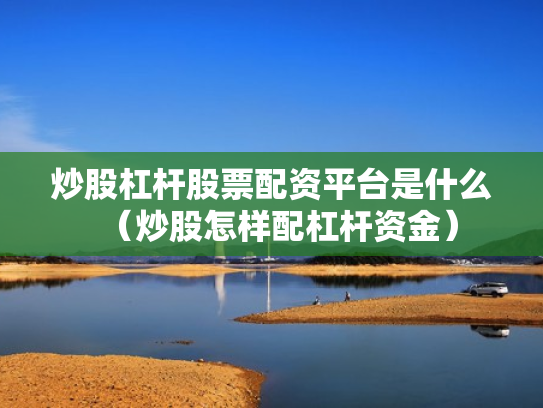 炒股杠杆股票配资平台是什么（炒股怎样配杠杆资金）