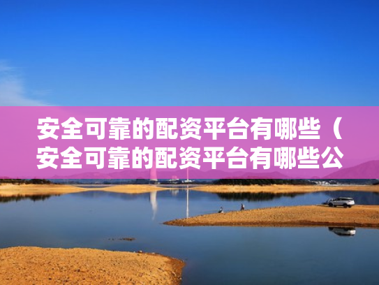 安全可靠的配资平台有哪些（安全可靠的配资平台有哪些公司）