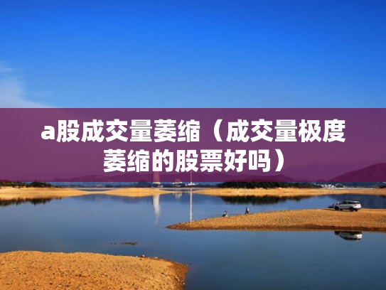 a股成交量萎缩（成交量极度萎缩的股票好吗）