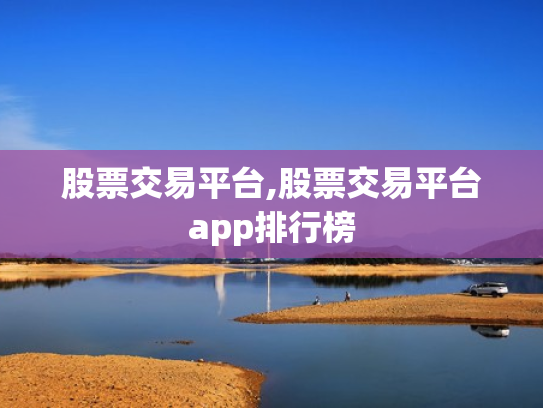 股票交易平台,股票交易平台app排行榜