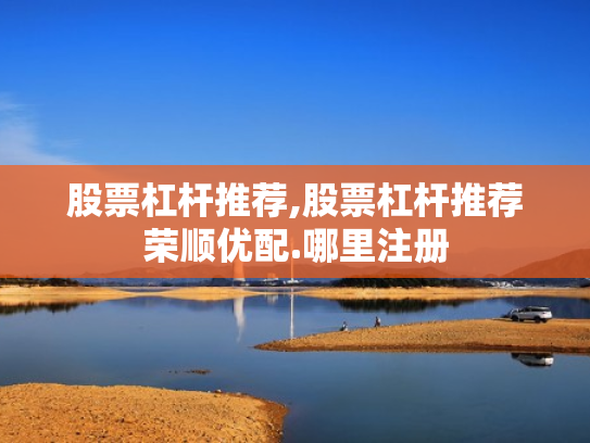 股票杠杆推荐,股票杠杆推荐荣顺优配.哪里注册