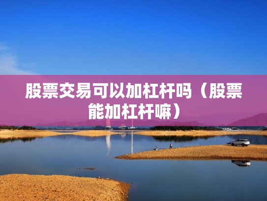 股票交易可以加杠杆吗（股票能加杠杆嘛）