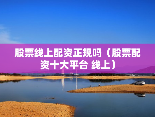 股票线上配资正规吗（股票配资十大平台 线上）