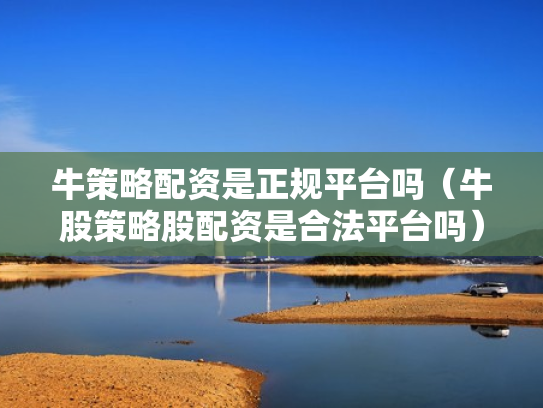 牛策略配资是正规平台吗（牛股策略股配资是合法平台吗）