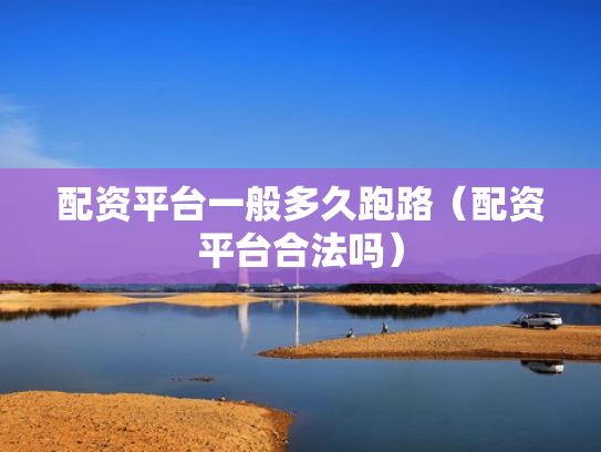 配资平台一般多久跑路（配资平台合法吗）