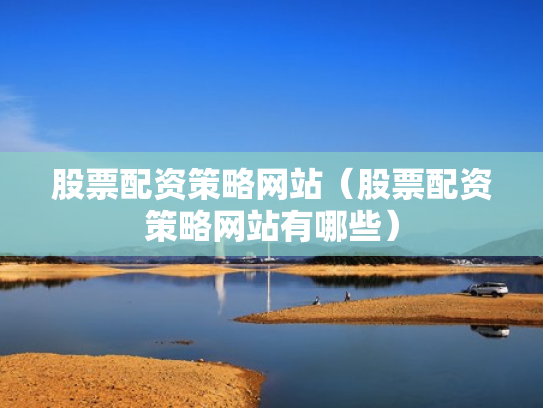股票配资策略网站（股票配资策略网站有哪些）