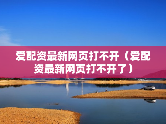 爱配资最新网页打不开（爱配资最新网页打不开了）
