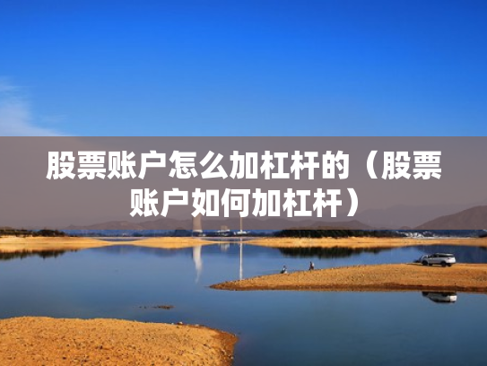 股票账户怎么加杠杆的（股票账户如何加杠杆）
