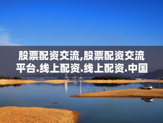 股票配资交流,股票配资交流平台.线上配资.线上配资.中国