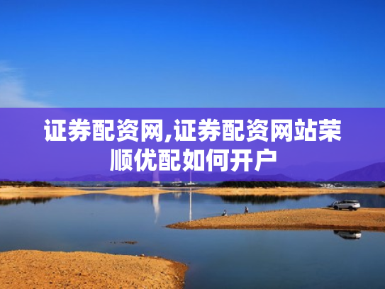 证券配资网,证券配资网站荣顺优配如何开户