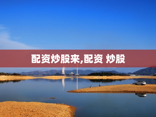 配资炒股来,配资 炒股