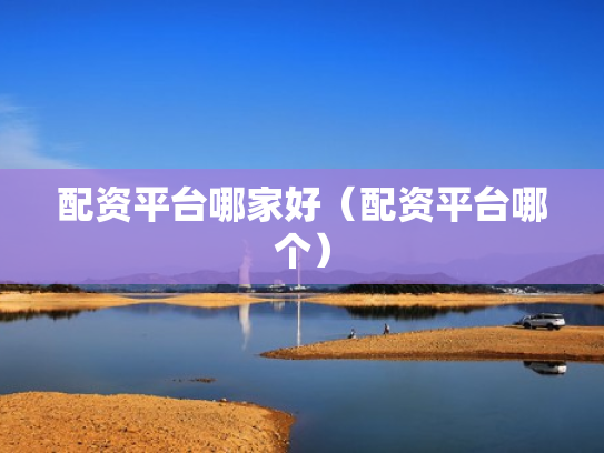 配资平台哪家好（配资平台哪个）