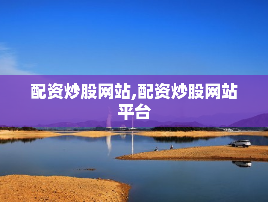 配资炒股网站,配资炒股网站平台