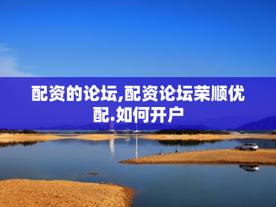 配资的论坛,配资论坛荣顺优配.如何开户