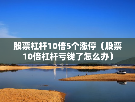 股票杠杆10倍5个涨停（股票10倍杠杆亏钱了怎么办）