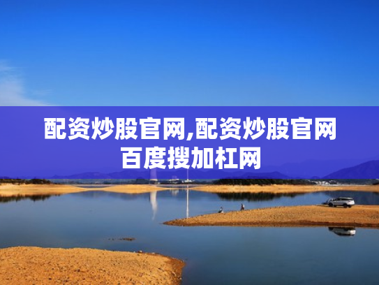 配资炒股官网,配资炒股官网百度搜加杠网