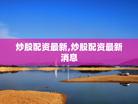 炒股配资最新,炒股配资最新消息