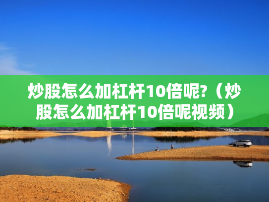 炒股怎么加杠杆10倍呢?（炒股怎么加杠杆10倍呢视频）