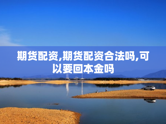 期货配资,期货配资合法吗,可以要回本金吗