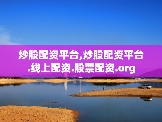 炒股配资平台,炒股配资平台.线上配资.股票配资.org