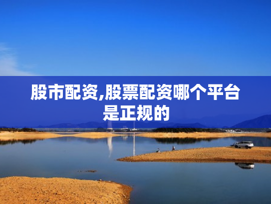 股市配资,股票配资哪个平台是正规的