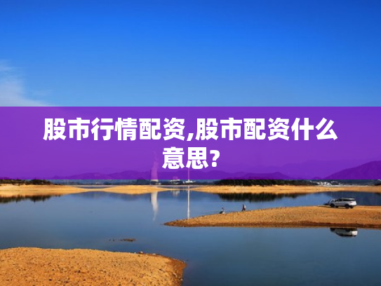 股市行情配资,股市配资什么意思?