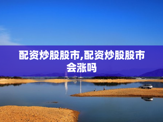 配资炒股股市,配资炒股股市会涨吗