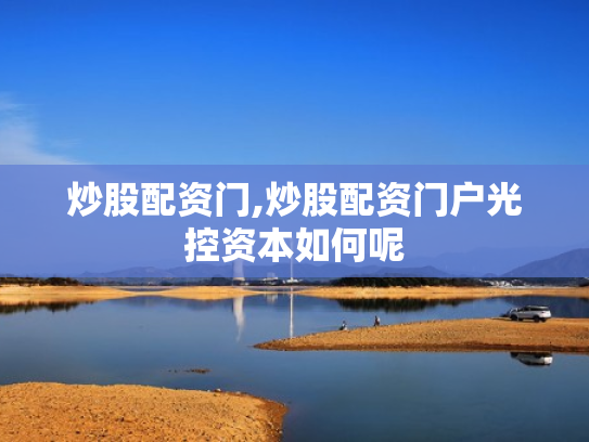 炒股配资门,炒股配资门户光控资本如何呢