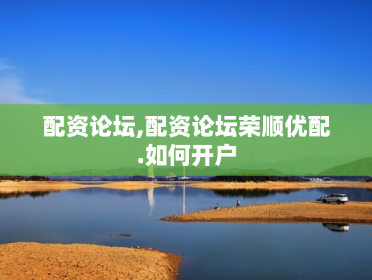 配资论坛,配资论坛荣顺优配.如何开户